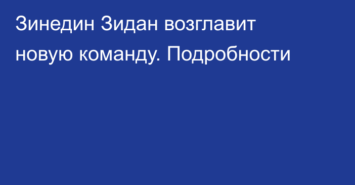 Зинедин Зидан возглавит новую команду. Подробности