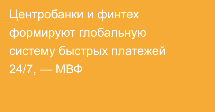 Центробанки и финтех формируют глобальную систему быстрых платежей 24/7, — МВФ