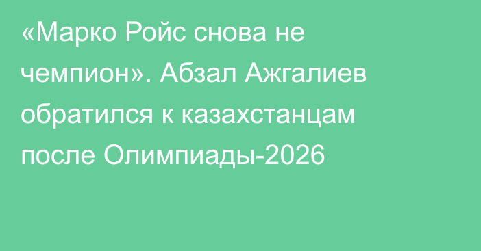 «Марко Ройс снова не чемпион». Абзал Ажгалиев обратился к казахстанцам после Олимпиады-2026