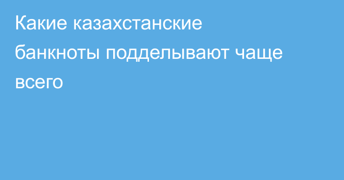 Какие казахстанские банкноты подделывают чаще всего