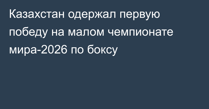 Казахстан одержал первую победу на малом чемпионате мира-2026 по боксу