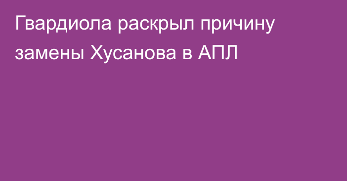 Гвардиола раскрыл причину замены Хусанова в АПЛ