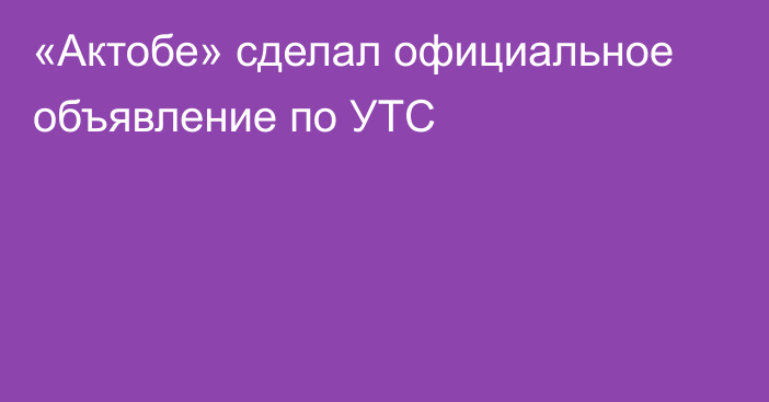 «Актобе» сделал официальное объявление по УТС