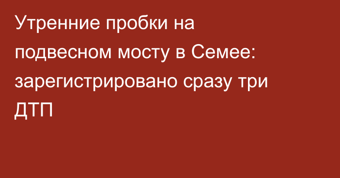Утренние пробки на подвесном мосту в Семее: зарегистрировано сразу три ДТП