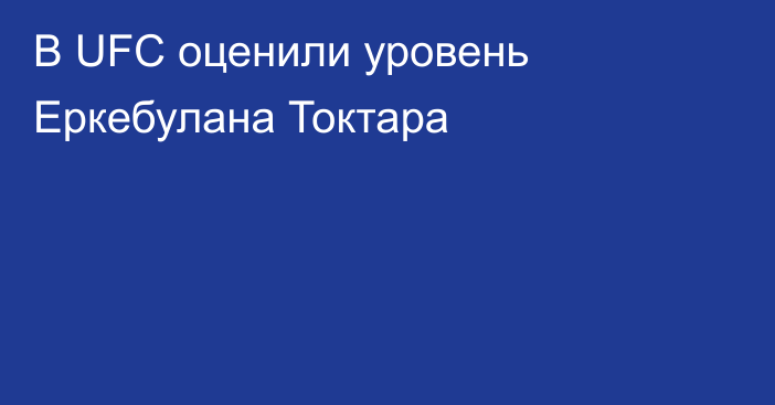 В UFC оценили уровень Еркебулана Токтара