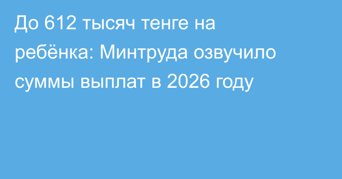 До 612 тысяч тенге на ребёнка: Минтруда озвучило суммы выплат в 2026 году