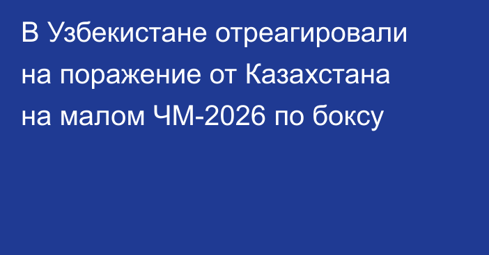 В Узбекистане отреагировали на поражение от Казахстана на малом ЧМ-2026 по боксу