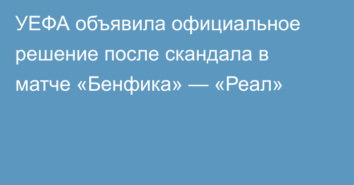 УЕФА объявила официальное решение после скандала в матче «Бенфика» — «Реал»