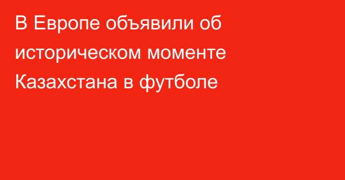 В Европе объявили об историческом моменте Казахстана в футболе