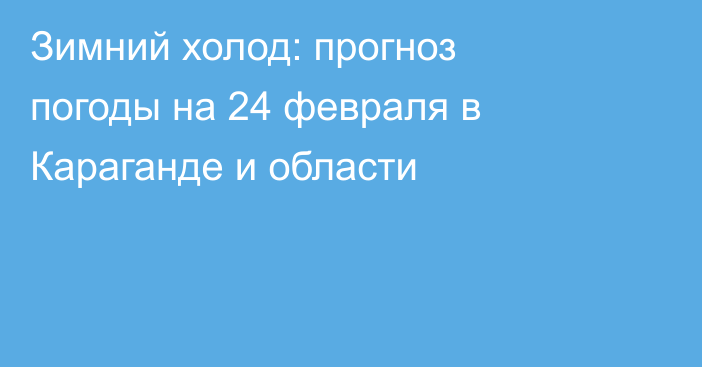 Зимний холод: прогноз погоды на 24 февраля в Караганде и области