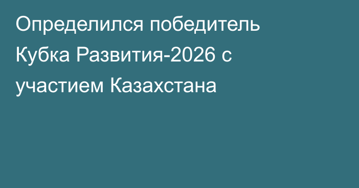 Определился победитель Кубка Развития-2026 с участием Казахстана