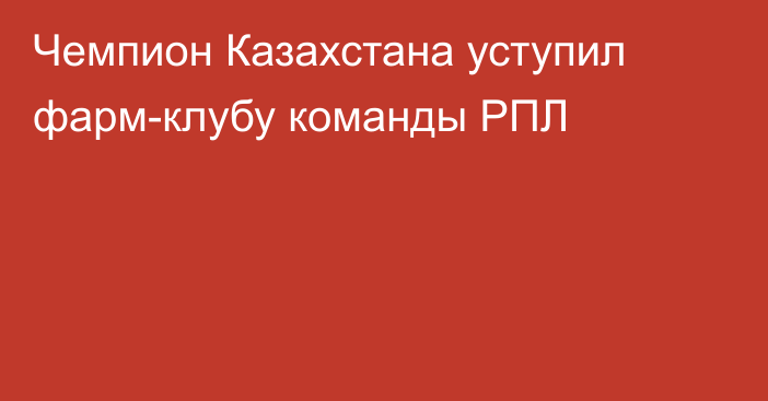 Чемпион Казахстана уступил фарм-клубу команды РПЛ
