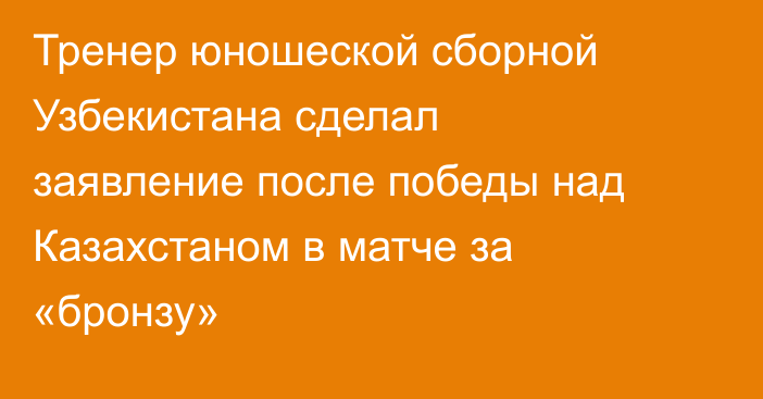 Тренер юношеской сборной Узбекистана сделал заявление после победы над Казахстаном в матче за «бронзу»