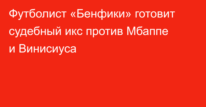Футболист «Бенфики» готовит судебный икс против Мбаппе и Винисиуса