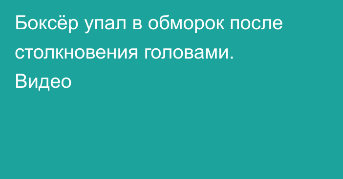 Боксёр упал в обморок после столкновения головами. Видео