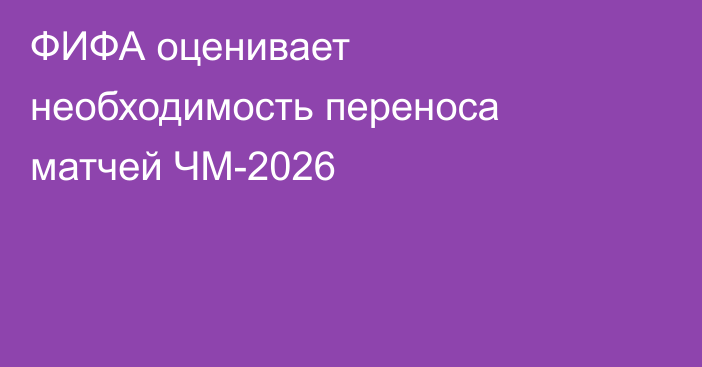 ФИФА оценивает необходимость переноса матчей ЧМ-2026
