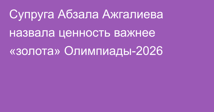 Супруга Абзала Ажгалиева назвала ценность важнее «золота» Олимпиады-2026