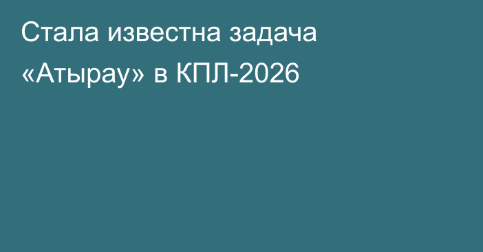Стала известна задача «Атырау» в КПЛ-2026