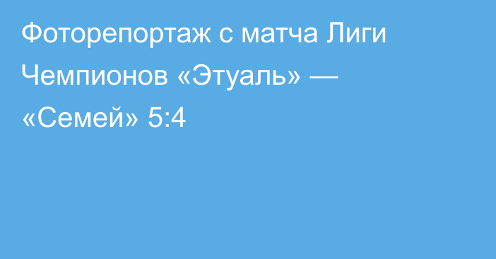 Фоторепортаж с матча Лиги Чемпионов «Этуаль» — «Семей» 5:4