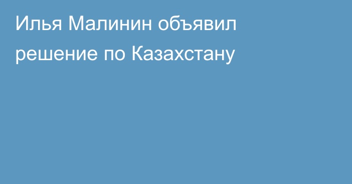 Илья Малинин объявил решение по Казахстану