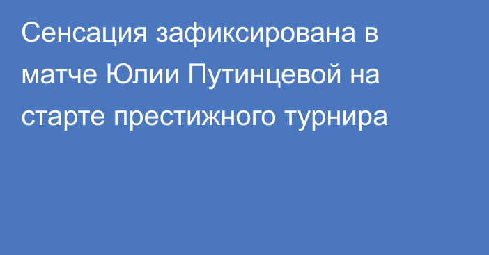 Сенсация зафиксирована в матче Юлии Путинцевой на старте престижного турнира
