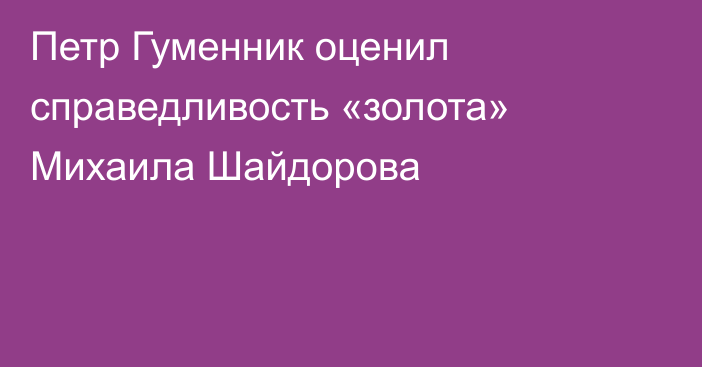Петр Гуменник оценил справедливость «золота» Михаила Шайдорова