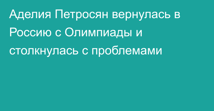 Аделия Петросян вернулась в Россию с Олимпиады и столкнулась с проблемами