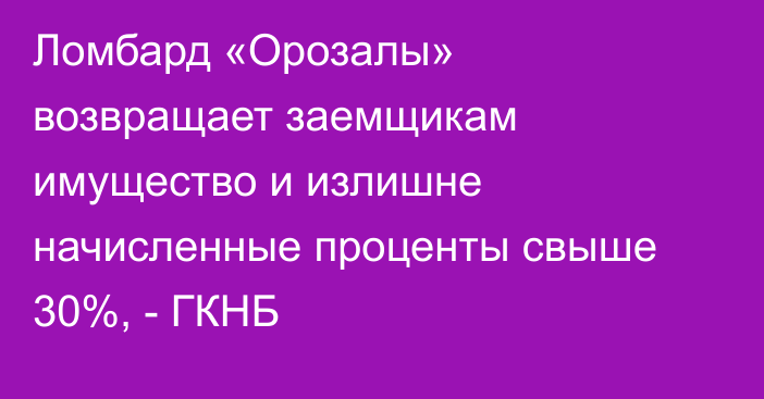 Ломбард «Орозалы» возвращает заемщикам имущество и излишне начисленные проценты свыше 30%, - ГКНБ