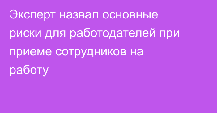 Эксперт назвал основные риски для работодателей при приеме сотрудников на работу