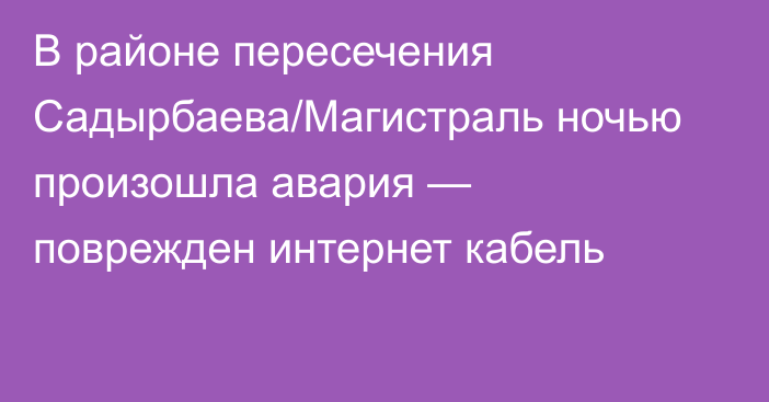 В районе пересечения Садырбаева/Магистраль ночью произошла авария — поврежден интернет кабель