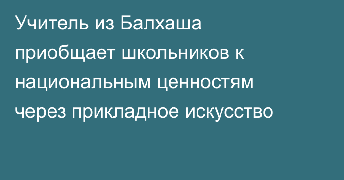 Учитель из Балхаша приобщает школьников к национальным ценностям через прикладное искусство