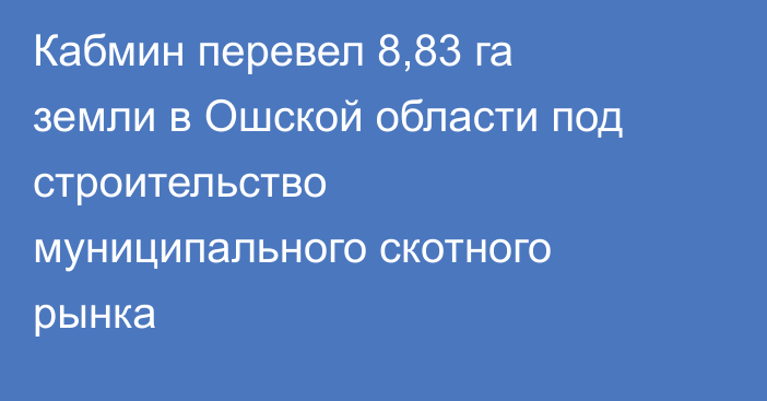 Кабмин перевел 8,83 га земли в Ошской области под строительство муниципального скотного рынка
