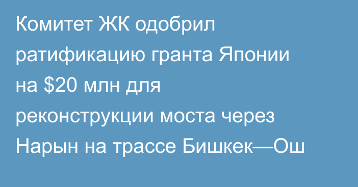 Комитет ЖК одобрил ратификацию гранта Японии на $20 млн для реконструкции моста через Нарын на трассе Бишкек—Ош
