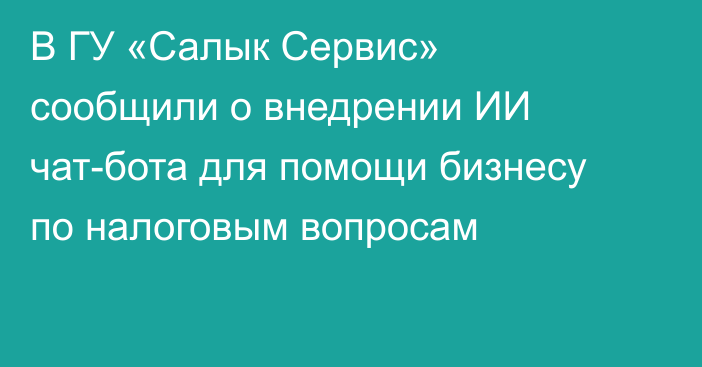 В ГУ «Салык Сервис» сообщили о внедрении ИИ чат-бота для помощи бизнесу по налоговым вопросам
