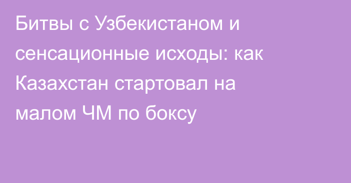 Битвы с Узбекистаном и сенсационные исходы: как Казахстан стартовал на малом ЧМ по боксу