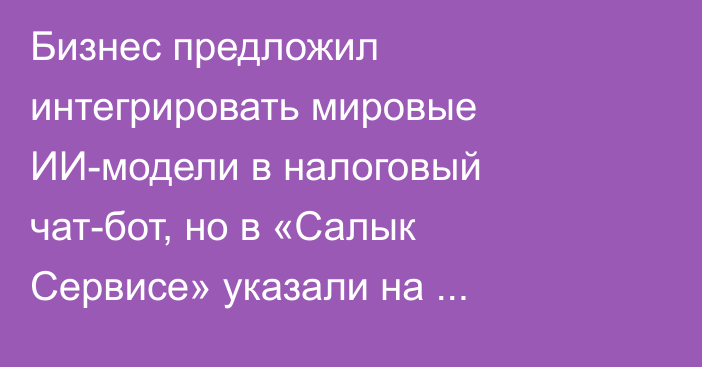 Бизнес предложил интегрировать мировые ИИ-модели в налоговый чат-бот, но в «Салык Сервисе» указали на ограничения