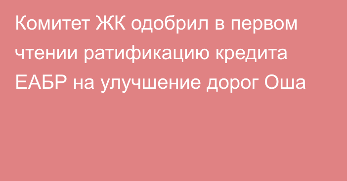 Комитет ЖК одобрил в первом чтении ратификацию кредита ЕАБР на улучшение дорог Оша