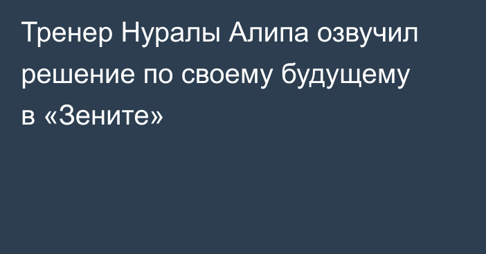 Тренер Нуралы Алипа озвучил решение по своему будущему в «Зените»