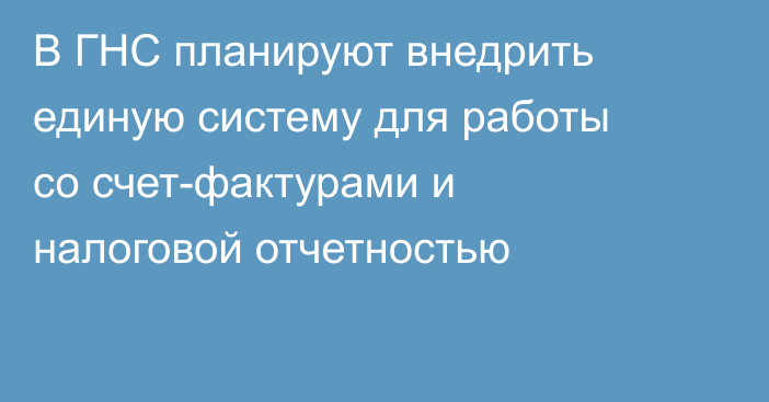 В ГНС планируют внедрить единую систему для работы со счет-фактурами и налоговой отчетностью
