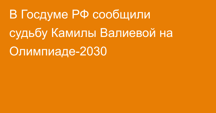 В Госдуме РФ сообщили судьбу Камилы Валиевой на Олимпиаде-2030