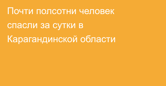 Почти полсотни человек спасли за сутки в Карагандинской области