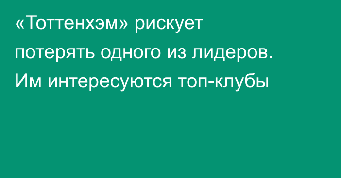 «Тоттенхэм» рискует потерять одного из лидеров. Им интересуются топ-клубы