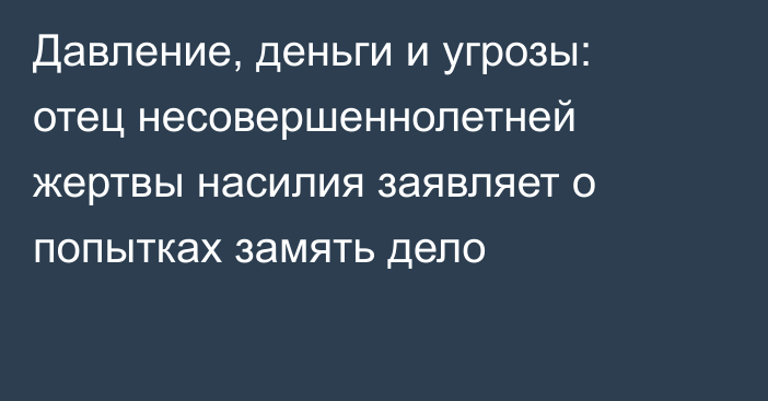 Давление, деньги и угрозы: отец несовершеннолетней жертвы насилия заявляет о попытках замять дело