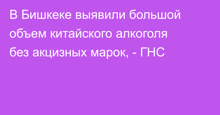 В Бишкеке выявили большой объем китайского алкоголя без акцизных марок, - ГНС