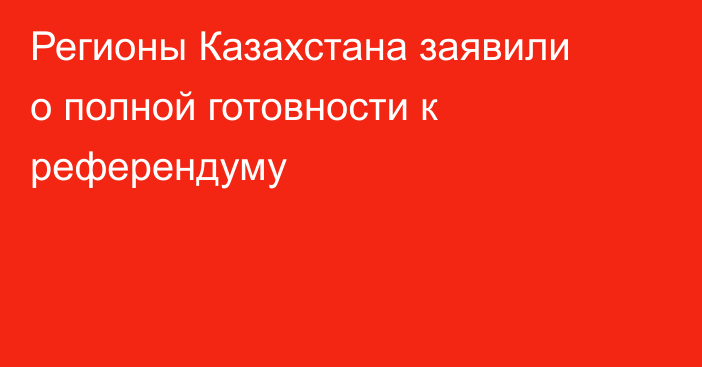 Регионы Казахстана заявили о полной готовности к референдуму