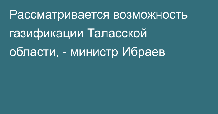 Рассматривается возможность газификации Таласской области, - министр Ибраев