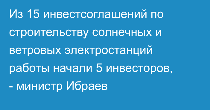 Из 15 инвестсоглашений по строительству солнечных и ветровых электростанций работы начали 5 инвесторов, - министр Ибраев