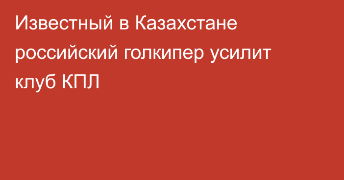 Известный в Казахстане российский голкипер усилит клуб КПЛ
