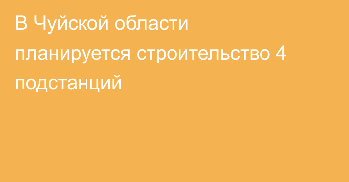 В Чуйской области планируется строительство 4 подстанций
