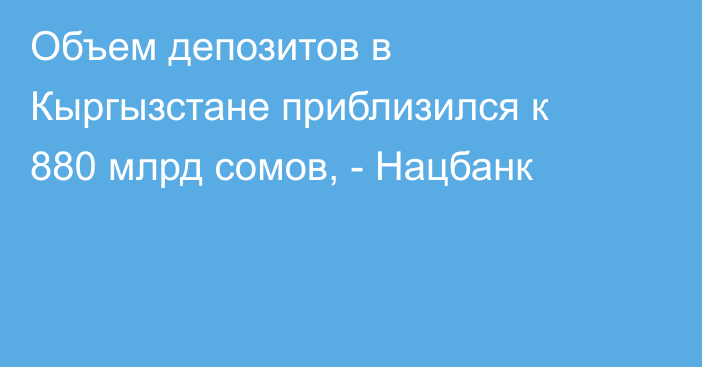 Объем депозитов в Кыргызстане приблизился к 880 млрд сомов, - Нацбанк